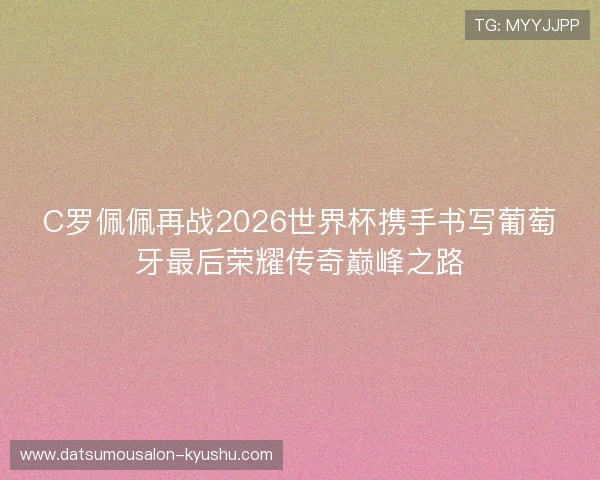 C罗佩佩再战2026世界杯携手书写葡萄牙最后荣耀传奇巅峰之路