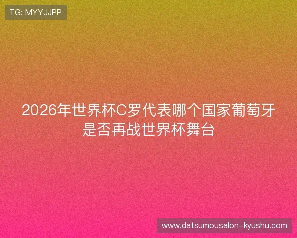 2026年世界杯C罗代表哪个国家葡萄牙是否再战世界杯舞台