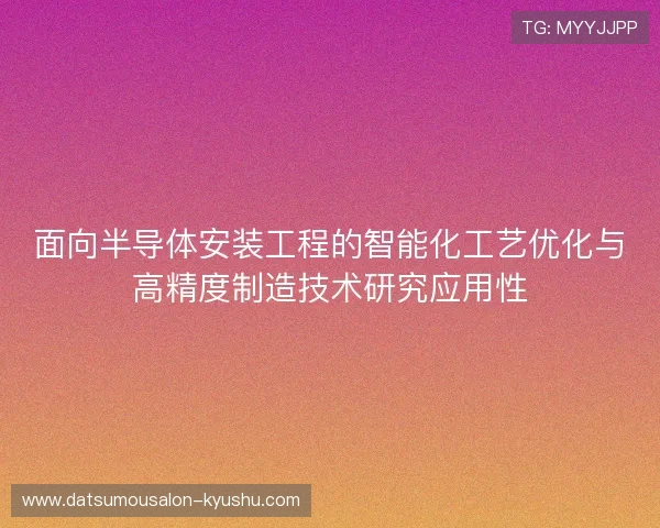 面向半导体安装工程的智能化工艺优化与高精度制造技术研究应用性 面向半导体安装工程的智能化工艺优化与高精度制造技术研究应用性